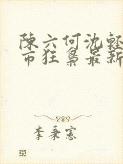 陈六何沈轻舞都市狂枭最新章