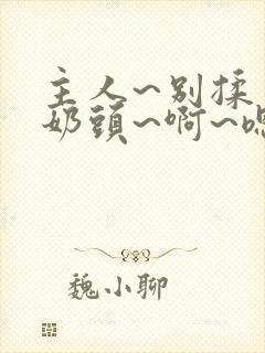 主人~别揉了~奶头~啊~嗯小说