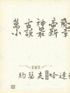 万古神帝飞天鱼小说最新章节阅读