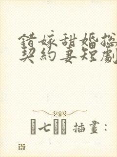 错嫁甜婚总裁的契约妻短剧