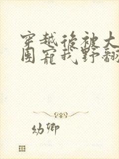 穿越后被大佬们团宠我野翻了