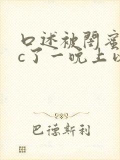 口述被闺蜜老公c了一晚上以后的小说