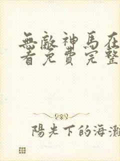 无敌神马在线观看免费完整