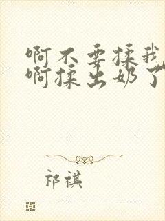 啊不要揉我的胸啊揉出奶了