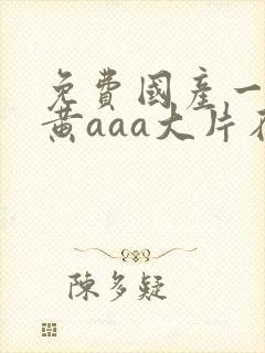 免费国产一级特黄aaa大片在线国产精品