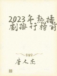 2023年热播剧排行榜前十名