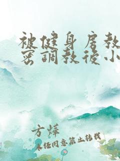 被健身房教练私密调教后小说