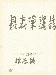 日本伦理片饥渴难耐丰满的人妻