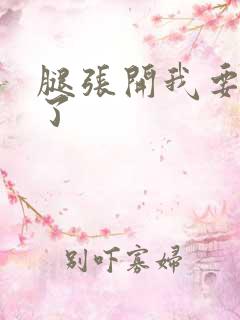 腿张开我要进去了