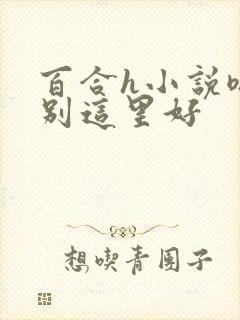 百合h小说嗯啊别这里好