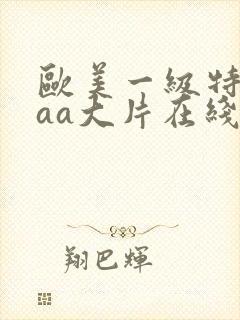 欧美一级特黄aaa大片在线观看_欧美日