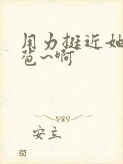 用力挺近她的花苞~啊