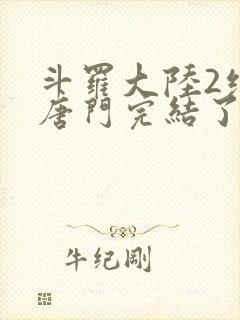 斗罗大陆2绝世唐门完结了吗