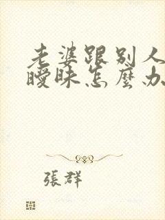 老婆跟别人聊天暧昧怎么办