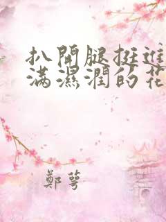 扒开腿挺进姬小满湿润的花苞