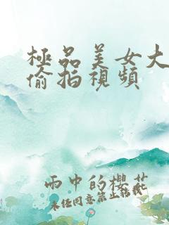 极品美女大尺度偷拍视频