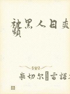 被黑人日爽了视频