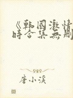 《韩国激情3小时合集无删减