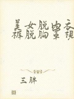 美女脱内衣脱内裤脱胸罩视频