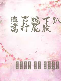 惩罚跪下趴好撅高打屁股