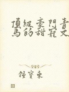 顶级豪门青梅竹马的甜宠文