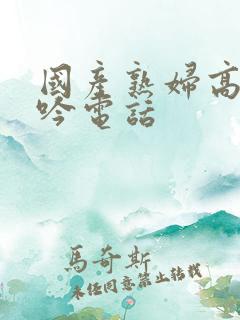 国产熟妇高潮呻吟电话