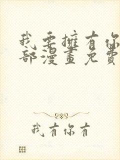 我要拥有你的全部漫画免费下拉式