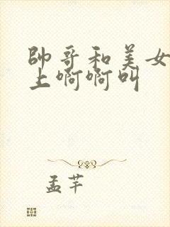 帅哥和美女在床上啊啊叫