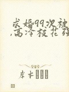 求婚99次被拒,高冷校花强撩我免费下载