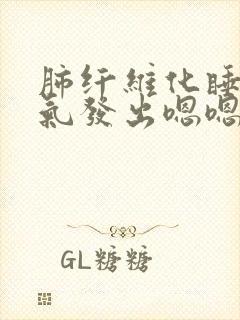 肺纤维化睡觉憋气发出嗯嗯嗯的声音