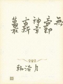 万古神帝无弹窗最新章节