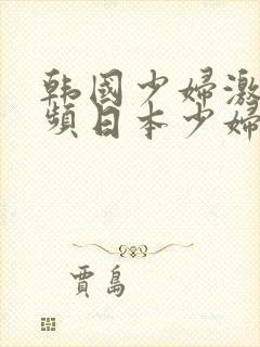 韩国少妇激情视频日本少妇激情视频