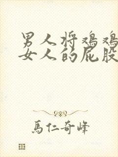 男人将鸡鸡插进女人的屁股里