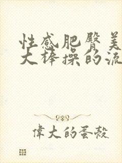 性感肥臀美女被大棒操的流水