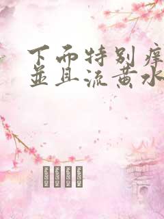 下面特别痒还肿并且流黄水