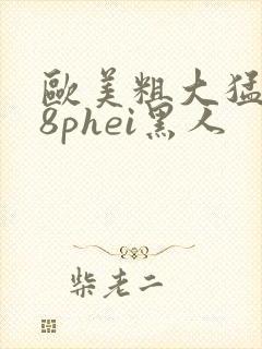 欧美粗大猛烈18phei黑人