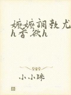 嬷嬷调教尤物女h香欲h