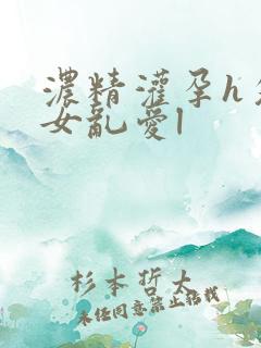 浓精灌孕h攵女女乱爱l