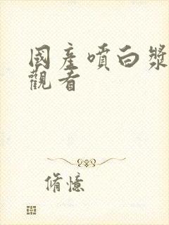 国产喷白浆在线观看