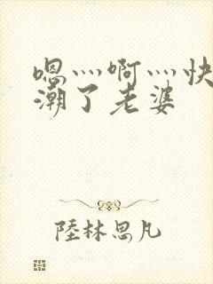 嗯灬啊灬快灬高潮了老婆