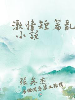 激情短篇乱小说 小说