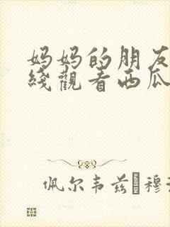 妈妈的朋友3在线观看西瓜