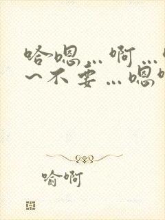 哈嗯…啊…哈啊~不要…嗯啊…哈…男男