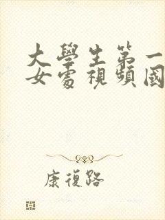 大学生第一次破女处视频国产