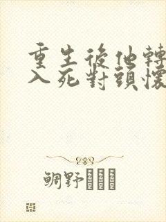 重生后他转身投入死对头怀抱