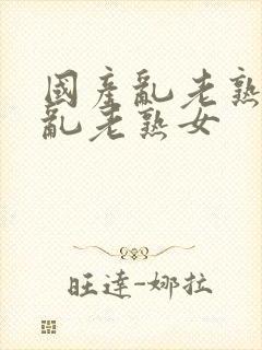 国产乱老熟视频乱老熟女