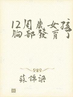 12周岁女孩子胸部发育了正常吗