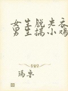 女生脱光衣服和男生搞小鸡