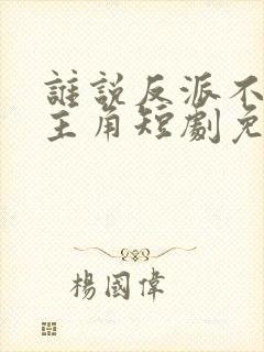 谁说反派不能当主角短剧免费看