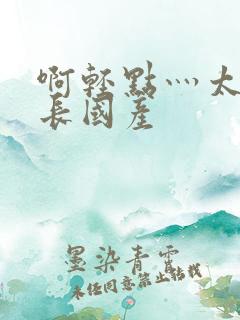 啊轻点灬太粗太长国产